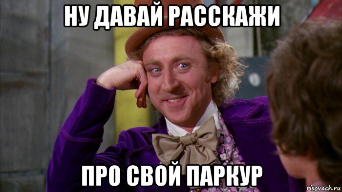 ну давай расскажи про свой паркур, Мем Ну давай расскажи (Вилли Вонка)