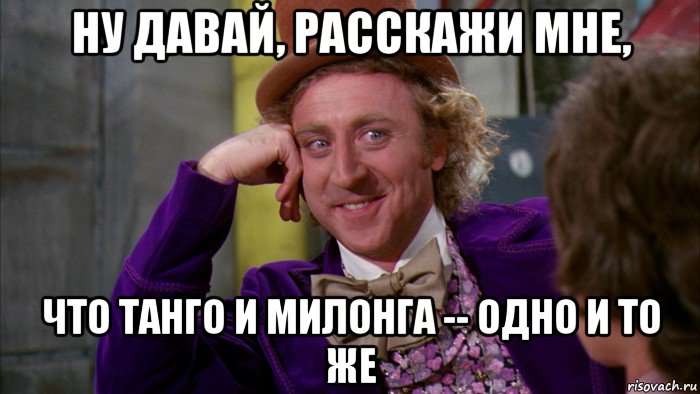 ну давай, расскажи мне, что танго и милонга -- одно и то же, Мем Ну давай расскажи (Вилли Вонка)