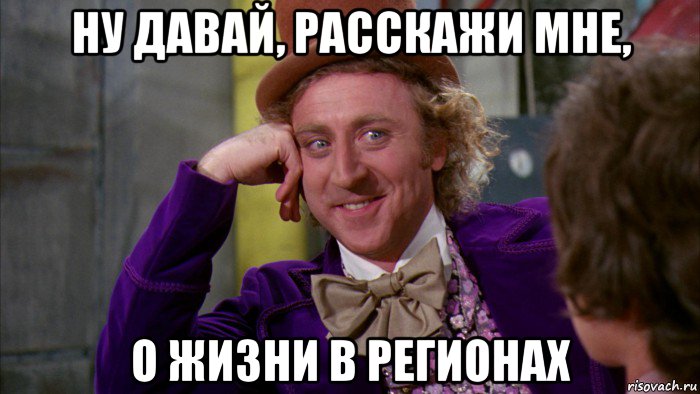 ну давай, расскажи мне, о жизни в регионах, Мем Ну давай расскажи (Вилли Вонка)