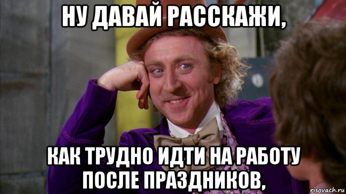 ну давай расскажи, как трудно идти на работу после праздников,, Мем Ну давай расскажи (Вилли Вонка)