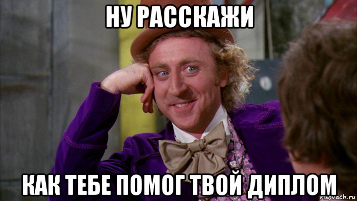 ну расскажи как тебе помог твой диплом, Мем Ну давай расскажи (Вилли Вонка)
