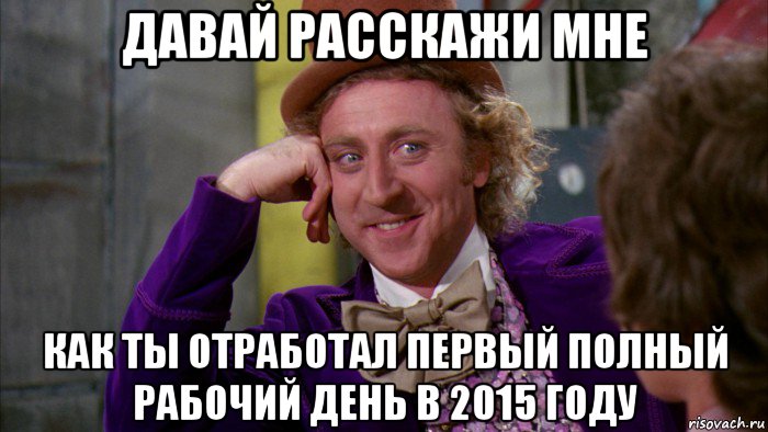 давай расскажи мне как ты отработал первый полный рабочий день в 2015 году, Мем Ну давай расскажи (Вилли Вонка)