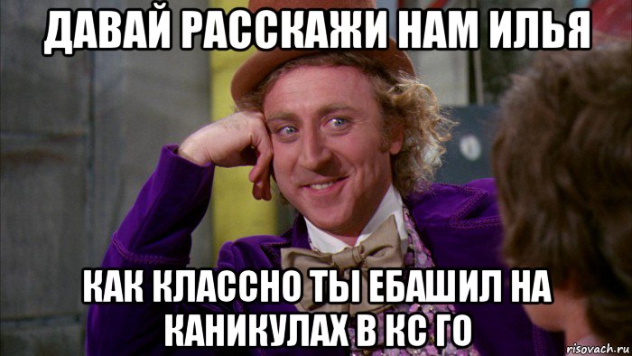 давай расскажи нам илья как классно ты ебашил на каникулах в кс го, Мем Ну давай расскажи (Вилли Вонка)