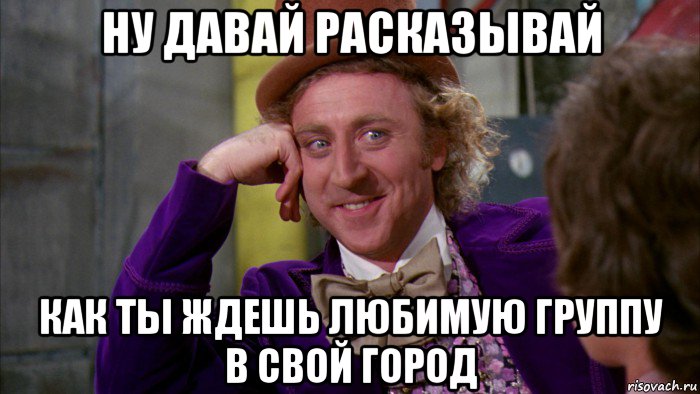 ну давай расказывай как ты ждешь любимую группу в свой город, Мем Ну давай расскажи (Вилли Вонка)