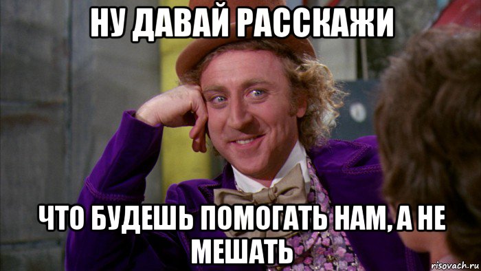 ну давай расскажи что будешь помогать нам, а не мешать, Мем Ну давай расскажи (Вилли Вонка)