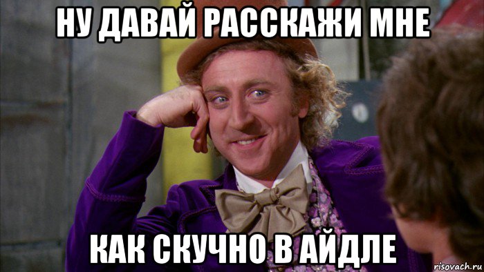 ну давай расскажи мне как скучно в айдле, Мем Ну давай расскажи (Вилли Вонка)