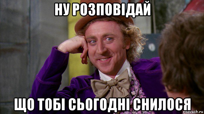 ну розповідай що тобі сьогодні снилося, Мем Ну давай расскажи (Вилли Вонка)