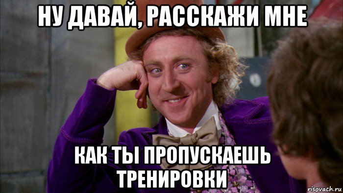 ну давай, расскажи мне как ты пропускаешь тренировки, Мем Ну давай расскажи (Вилли Вонка)