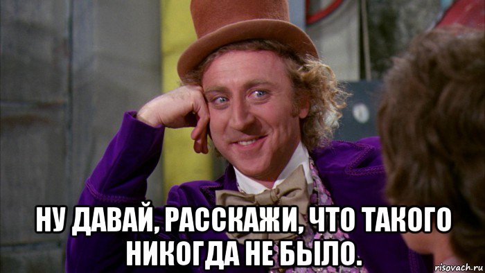  ну давай, расскажи, что такого никогда не было., Мем Ну давай расскажи (Вилли Вонка)