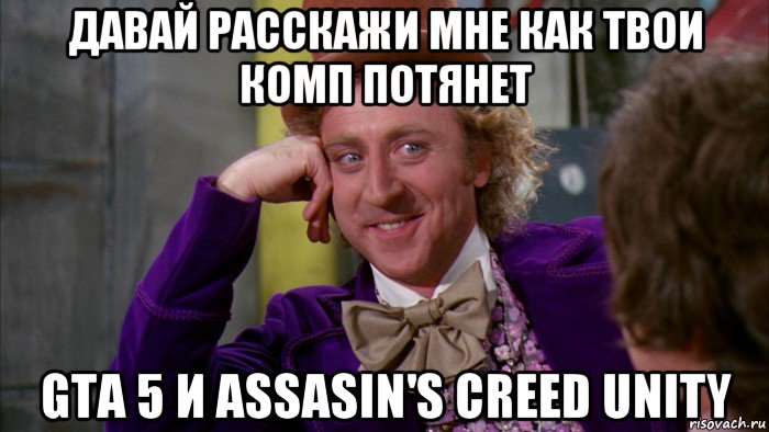 давай расскажи мне как твои комп потянет gta 5 и assasin's creed unity, Мем Ну давай расскажи (Вилли Вонка)