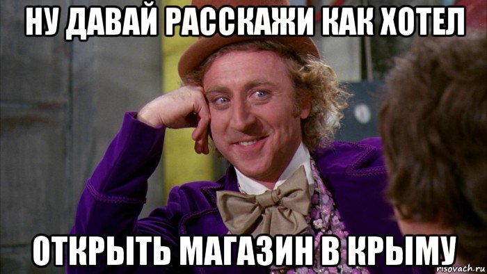 ну давай расскажи как хотел открыть магазин в крыму, Мем Ну давай расскажи (Вилли Вонка)