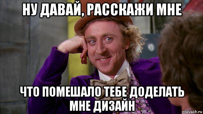 ну давай, расскажи мне что помешало тебе доделать мне дизайн, Мем Ну давай расскажи (Вилли Вонка)