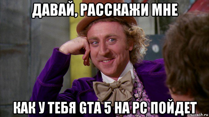 давай, расскажи мне как у тебя gta 5 на pc пойдет, Мем Ну давай расскажи (Вилли Вонка)