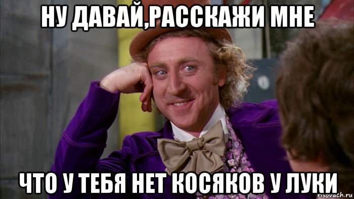 ну давай,расскажи мне что у тебя нет косяков у луки, Мем Ну давай расскажи (Вилли Вонка)