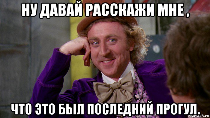 ну давай расскажи мне , что это был последний прогул., Мем Ну давай расскажи (Вилли Вонка)