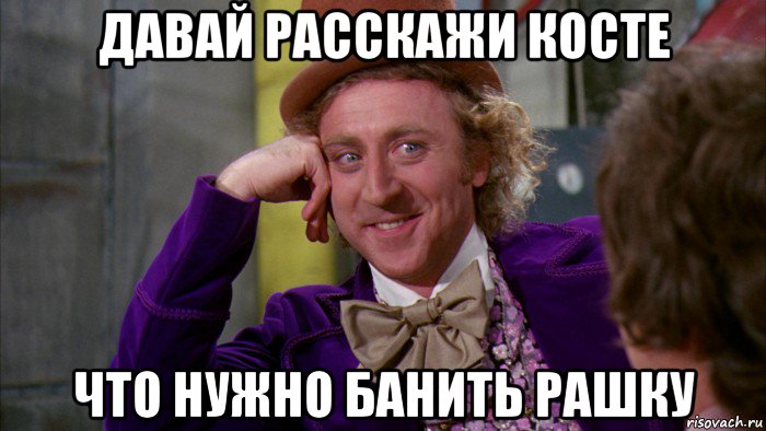 давай расскажи косте что нужно банить рашку, Мем Ну давай расскажи (Вилли Вонка)