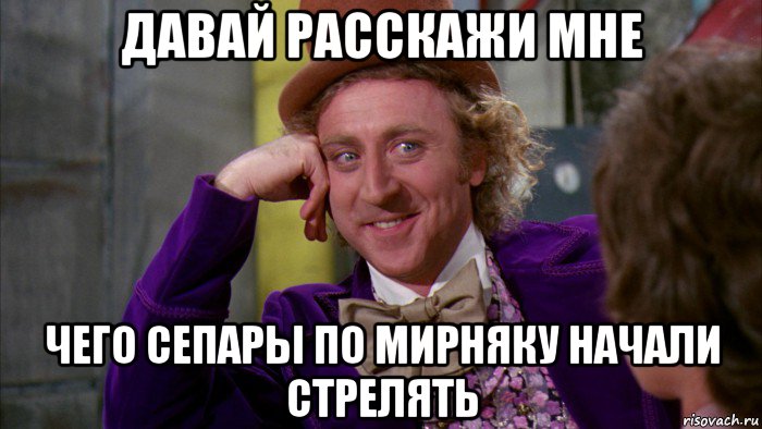 давай расскажи мне чего сепары по мирняку начали стрелять, Мем Ну давай расскажи (Вилли Вонка)