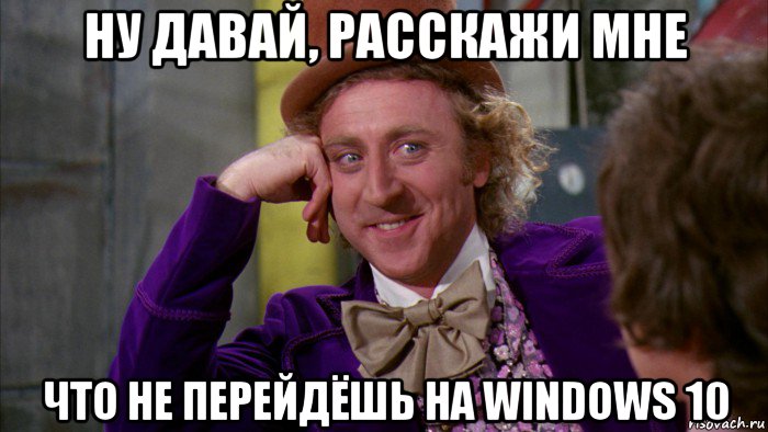 ну давай, расскажи мне что не перейдёшь на windows 10, Мем Ну давай расскажи (Вилли Вонка)