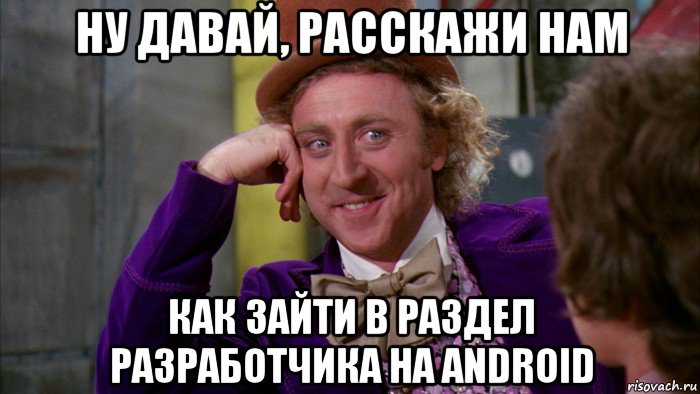 ну давай, расскажи нам как зайти в раздел разработчика на android, Мем Ну давай расскажи (Вилли Вонка)