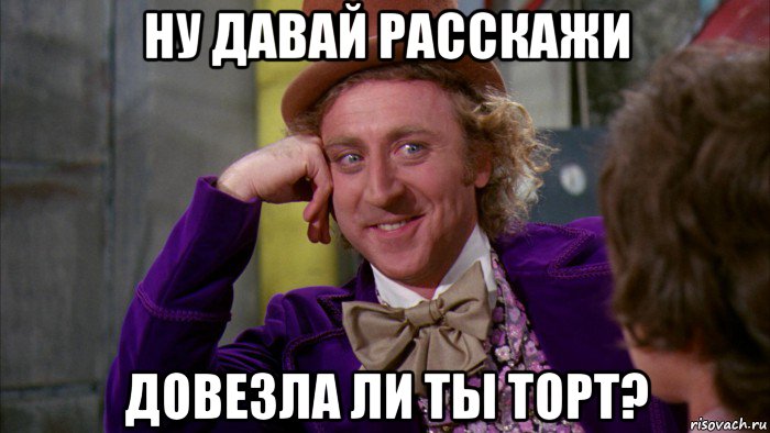 ну давай расскажи довезла ли ты торт?, Мем Ну давай расскажи (Вилли Вонка)