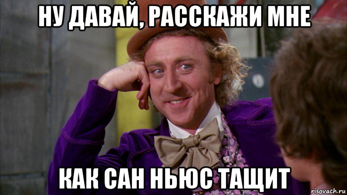 ну давай, расскажи мне как сан ньюс тащит, Мем Ну давай расскажи (Вилли Вонка)