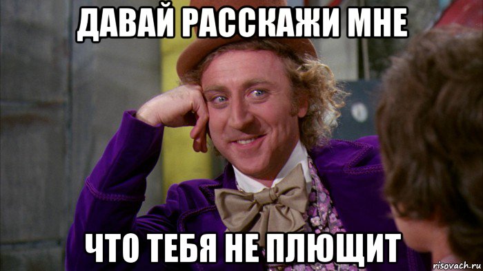 давай расскажи мне что тебя не плющит, Мем Ну давай расскажи (Вилли Вонка)