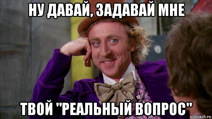 ну давай, задавай мне твой "реальный вопрос", Мем Ну давай расскажи (Вилли Вонка)