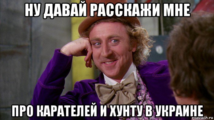 ну давай расскажи мне про карателей и хунту в украине, Мем Ну давай расскажи (Вилли Вонка)