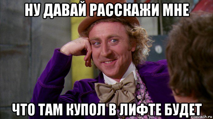 ну давай расскажи мне что там купол в лифте будет, Мем Ну давай расскажи (Вилли Вонка)