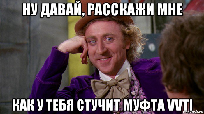 ну давай, расскажи мне как у тебя стучит муфта vvti, Мем Ну давай расскажи (Вилли Вонка)