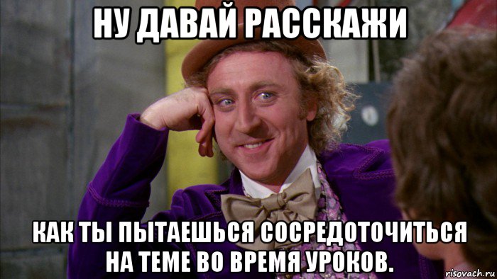 ну давай расскажи как ты пытаешься сосредоточиться на теме во время уроков., Мем Ну давай расскажи (Вилли Вонка)