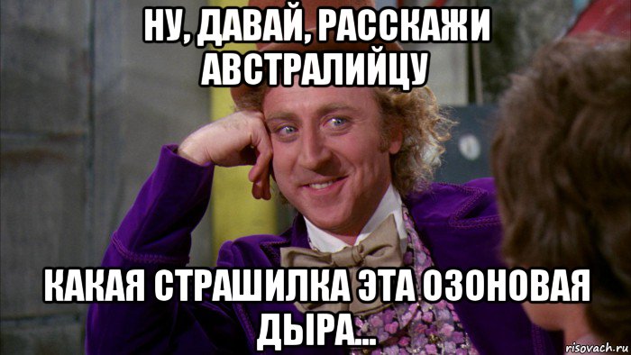 ну, давай, расскажи австралийцу какая страшилка эта озоновая дыра..., Мем Ну давай расскажи (Вилли Вонка)