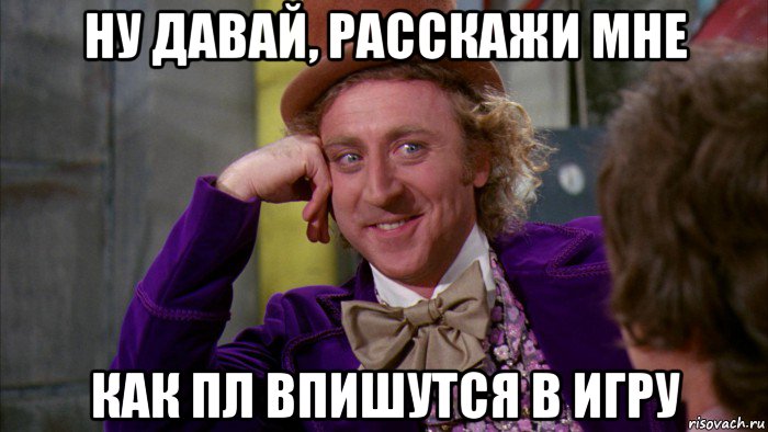 ну давай, расскажи мне как пл впишутся в игру, Мем Ну давай расскажи (Вилли Вонка)