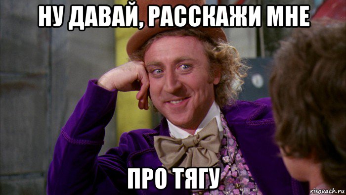 ну давай, расскажи мне про тягу, Мем Ну давай расскажи (Вилли Вонка)