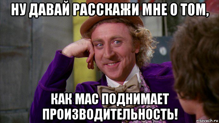 ну давай расскажи мне о том, как mac поднимает производительность!, Мем Ну давай расскажи (Вилли Вонка)