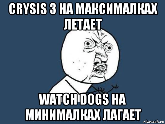 crysis 3 на максималках летает watch dogs на минималках лагает, Мем Ну почему