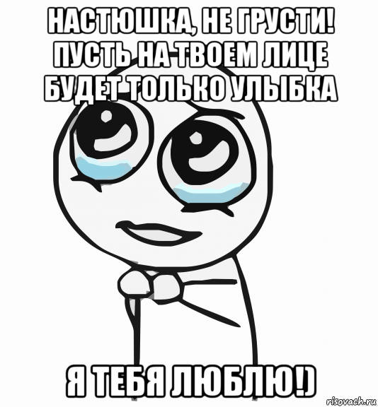 настюшка, не грусти! пусть на твоем лице будет только улыбка я тебя люблю!), Мем  ну пожалуйста (please)