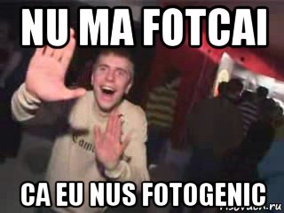 nu ma fotcai ca eu nus fotogenic