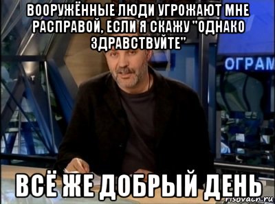 вооружённые люди угрожают мне расправой, если я скажу "однако здравствуйте" всё же добрый день, Мем Однако здравствуйте