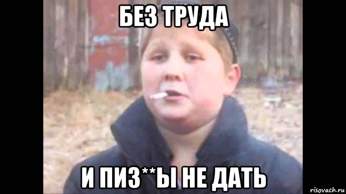 без труда и пиз**ы не дать