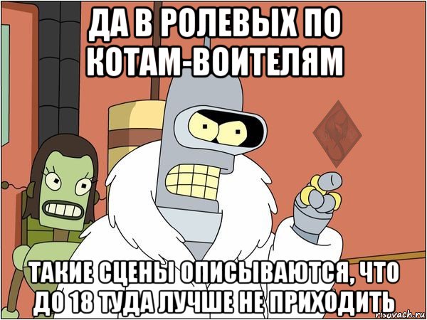 да в ролевых по котам-воителям такие сцены описываются, что до 18 туда лучше не приходить, Мем ОР Бендер