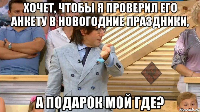 хочет, чтобы я проверил его анкету в новогодние праздники, а подарок мой где?, Мем ОР Малахов