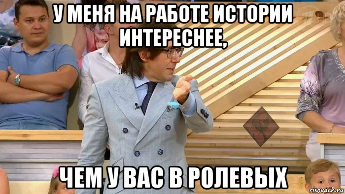 у меня на работе истории интереснее, чем у вас в ролевых, Мем ОР Малахов