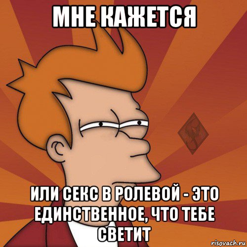 мне кажется или секс в ролевой - это единственное, что тебе светит