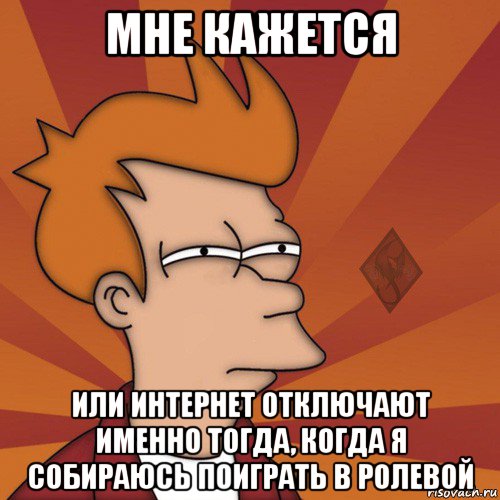 мне кажется или интернет отключают именно тогда, когда я собираюсь поиграть в ролевой