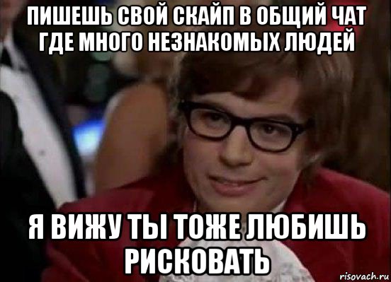 пишешь свой скайп в общий чат где много незнакомых людей я вижу ты тоже любишь рисковать, Мем Остин Пауэрс (я тоже люблю рисковать)