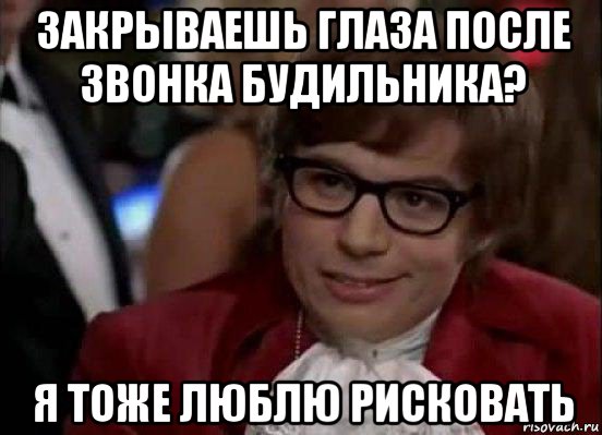 закрываешь глаза после звонка будильника? я тоже люблю рисковать, Мем Остин Пауэрс (я тоже люблю рисковать)