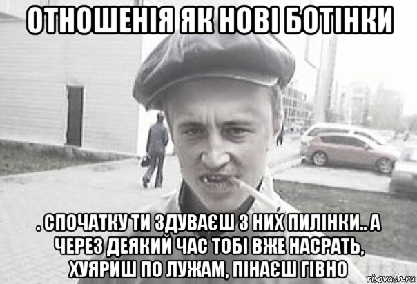 отношенія як нові ботінки . спочатку ти здуваєш з них пилінки.. а через деякий час тобі вже насрать, хуяриш по лужам, пінаєш гівно, Мем Пацанська философия