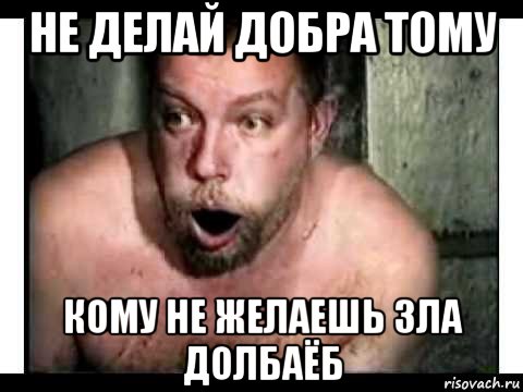 не делай добра тому кому не желаешь зла долбаёб