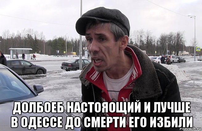  долбоеб настояощий и лучше в одессе до смерти его избили